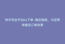 快手双击平台ks下单-稳定服务，为您带来稳定订单效果-商城24小时自助下单