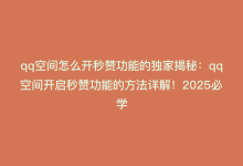 qq空间怎么开秒赞功能的独家揭秘：qq空间开启秒赞功能的方法详解！2025必学-商城24小时自助下单