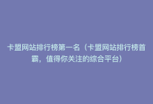 卡盟网站排行榜第一名（卡盟网站排行榜首霸，值得你关注的综合平台）-商城24小时自助下单