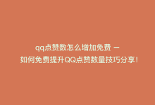 qq点赞数怎么增加免费 – 如何免费提升QQ点赞数量技巧分享！-商城24小时自助下单