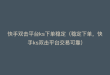 快手双击平台ks下单稳定（稳定下单，快手ks双击平台交易可靠）-商城24小时自助下单