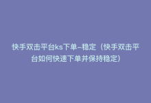 快手双击平台ks下单-稳定（快手双击平台如何快速下单并保持稳定）-子潇网络