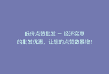 低价点赞批发 – 经济实惠的批发优惠，让您的点赞数暴增！-商城24小时自助下单