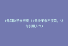 1元刷快手亲密度（1元快手亲密度刷，让你引爆人气）-商城24小时自助下单