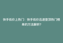 快手低价上热门：快手低价迅速登顶热门榜单的方法解析？-商城24小时自助下单