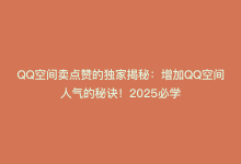 QQ空间卖点赞的独家揭秘：增加QQ空间人气的秘诀！2025必学-商城24小时自助下单