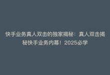 快手业务真人双击的独家揭秘：真人双击揭秘快手业务内幕！2025必学-商城24小时自助下单