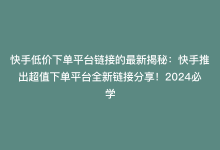 快手低价下单平台链接的最新揭秘：快手推出超值下单平台全新链接分享！2024必学-商城24小时自助下单