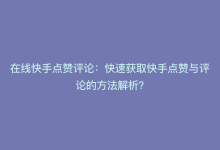 在线快手点赞评论：快速获取快手点赞与评论的方法解析？-子潇网络