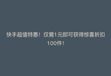 快手超值特惠！仅需1元即可获得惊喜折扣100件！-商城24小时自助下单