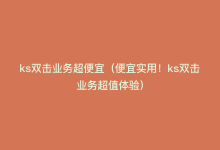 ks双击业务超便宜（便宜实用！ks双击业务超值体验）-商城24小时自助下单