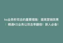 ks业务秒双击的重要措施：提高营销效果：精通KS业务让双击率翻倍！新人必备！-商城24小时自助下单