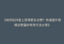 《如何在抖音上获得更多点赞？快速提升视频点赞量的有效方法分享》-商城24小时自助下单