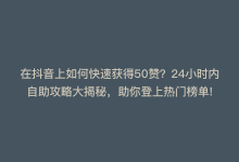 在抖音上如何快速获得50赞？24小时内自助攻略大揭秘，助你登上热门榜单!-商城24小时自助下单