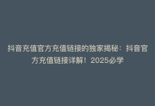 抖音充值官方充值链接的独家揭秘：抖音官方充值链接详解！2025必学-商城24小时自助下单