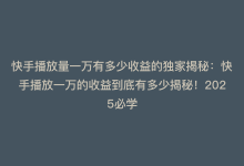 快手播放量一万有多少收益的独家揭秘：快手播放一万的收益到底有多少揭秘！2025必学-商城24小时自助下单