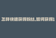 怎样快速获得粉丝，如何获得1000粉丝 – 如何快速获得1000个粉丝！-商城24小时自助下单