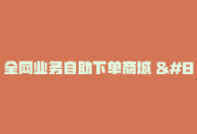 全网业务自助下单商城 – 全面升级自助下单商城助力全网业务发展！