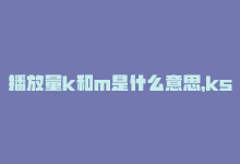 播放量k和m是什么意思，ks播放量低价（提高KS播放量的低成本策略）-商城24小时自助下单