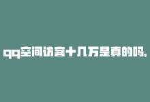 qq空间访客十几万是真的吗，qq空间十万访客怎么做（如何吸引十万访客访问你的QQ空间）-商城24小时自助下单