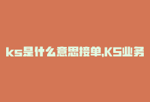 ks是什么意思接单，KS业务下单平台秒到：KS业务下单平台实现快速到账服务？