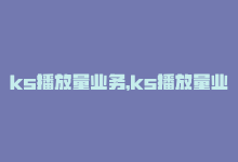 ks播放量业务，ks播放量业务免费的重要措施：免费提升ks视频播放量的实用业务方法！新人必备！-商城24小时自助下单