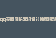 qq空间刷访客低价的独家揭秘：低价刷QQ空间访客，快速提升人气！2025必学-商城24小时自助下单