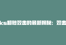 ks超秒双击的最新揭秘：双击KS超秒法，尽享迅疾网页体验！！2024必学-商城24小时自助下单