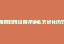 如何利用抖音评论业务优化内容推广？掌握关键技巧，提升品牌曝光！-商城24小时自助下单