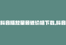 抖音播放量最低价格下载，抖音播放量最低价-商城24小时自助下单