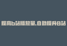 提高b站播放量，自助提升B站播放量-商城24小时自助下单