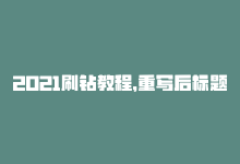 2021刷钻教程，重写后标题：刷钻平台选择攻略-商城24小时自助下单