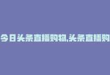 今日头条直播购物，头条直播购物：平台引流新途径-商城24小时自助下单