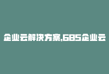 企业云解决方案，685企业云：助您轻松开启寄售之旅-商城24小时自助下单