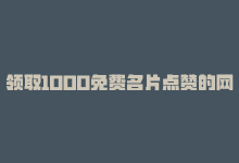 领取1000免费名片点赞的网站！，领取1000免费名片点赞的网站！-商城24小时自助下单