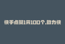 快手点赞1元100个，助力快速冲热门 – 13字-商城24小时自助下单