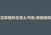 怎样提升王者人气值，快速提高王者人气值的方法共享-商城24小时自助下单