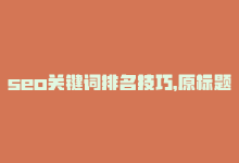 seo关键词排名技巧，原标题：10个实用的SEO技巧，提高网站排名新标题：SEO实用技巧，提升网站排名-商城24小时自助下单