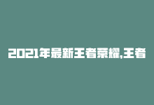 2021年最新王者荣耀，王者荣耀：2023年最热门排行-商城24小时自助下单