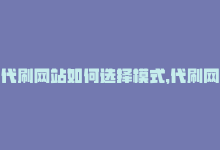 代刷网站如何选择模式，代刷网站如何选择-商城24小时自助下单