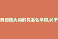 抖音铁头卖假货怎么举报,关于抖音铁头卖假货如何举报的详细指南!-商城24小时自助下单