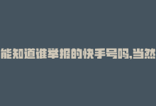 能知道谁举报的快手号吗,当然可以为您讲解关于能否知道是谁举报快手号的相关内容，同时以下也会是一篇问答式的文章，希望对您有所帮助。!-商城24小时自助下单