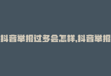 抖音举报过多会怎样，抖音举报过多会封号么,### 关于抖音举报机制：举报过多是否会导致封号的探讨!-商城24小时自助下单