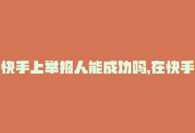 快手上举报人能成功吗，在快手上举报人的句子,关于快手举报人的相关问答式文章!-商城24小时自助下单