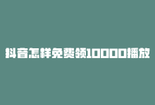 抖音怎样免费领10000播放量，如何免费获得抖音10000播放-商城24小时自助下单