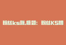 粉丝ks涨,标题：粉丝KS增长背后的秘密：深度解析与应对策略!-商城24小时自助下单