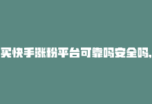 买快手涨粉平台可靠吗安全吗,**关于快手涨粉平台可靠性与安全性的深度探讨**!-商城24小时自助下单