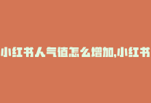 小红书人气值怎么增加，小红书刷人气,小红书如何提升人气？全攻略问答解读！!-商城24小时自助下单