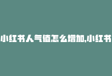 小红书人气值怎么增加，小红书刷人气,小红书如何提升人气？全攻略问答解读！!-商城24小时自助下单