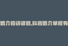 婚介投诉谁管，抖音婚介举报有用吗,关于抖音婚介举报是否有效的问题!-商城24小时自助下单